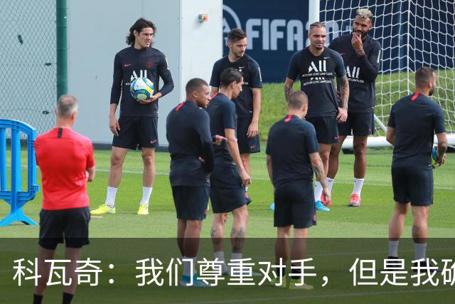 科瓦奇：我们尊重对手，但是我确实认为我们是胜算更大的一方