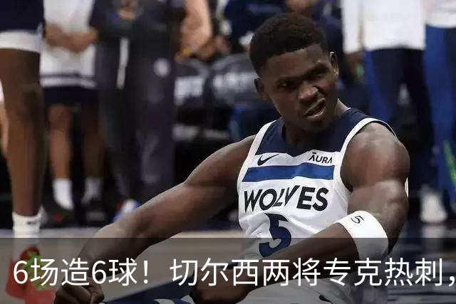6场造6球！切尔西两将专克热刺，预测2比1